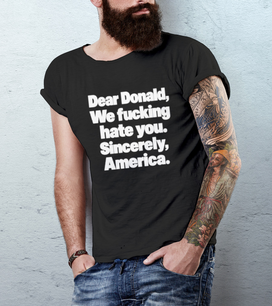Dear Donald We Fucking Hate You Sincerely America T-Shirt