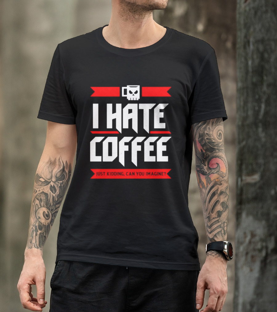 I Hate Coffee Just Kidding Can You Imagine With A Coffee T-Shirt