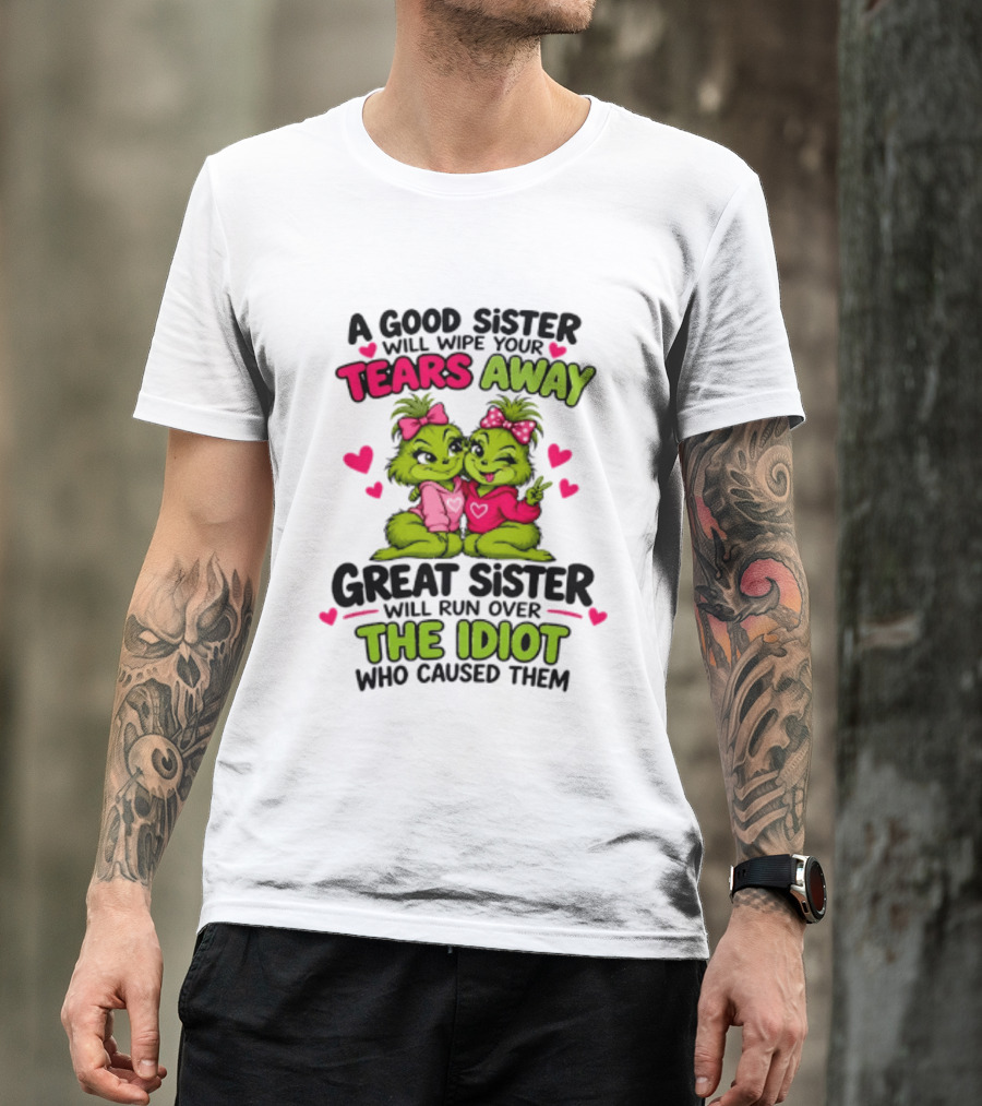 A Good Sister Will Wipe Your Tears Away Great Sister Will Run Over The Idiot Who Caused Them Grinch T-Shirt