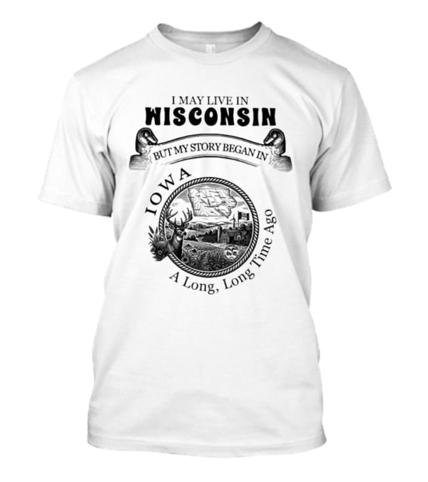I May Live In Wisconsin But My Story Began In Iowa A Long Long Time Ago T-Shirt