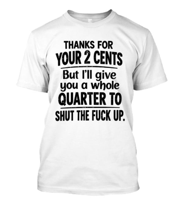 Thanks For Your 2 Cents I'll Give You A Whole Quarter To Shut Up T-Shirt