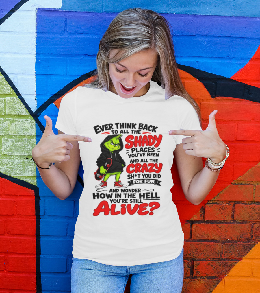 Ever Think Back To All The Shady Places You've Been And All The Crazy Shit You Did For Fun And Wonder How In The Hell You're Still Alive Grinch T-Shirt