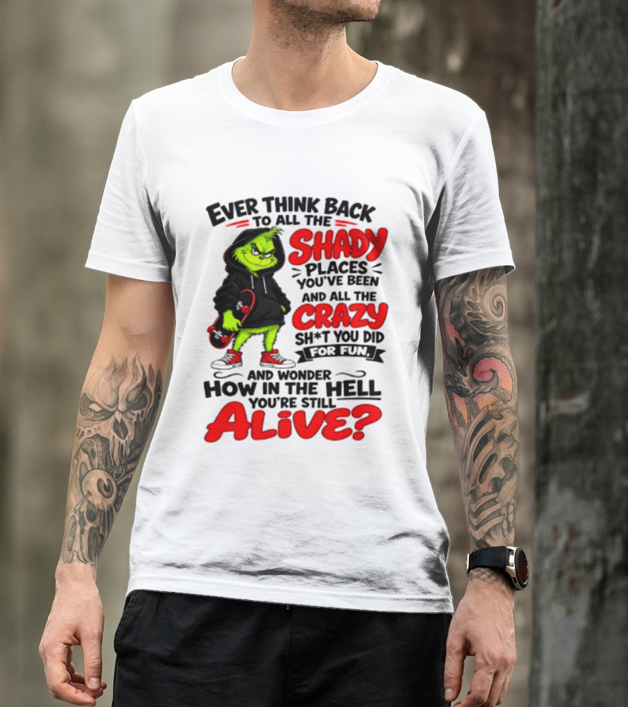 Ever Think Back To All The Shady Places You've Been And All The Crazy Shit You Did For Fun And Wonder How In The Hell You're Still Alive Grinch T-Shirt