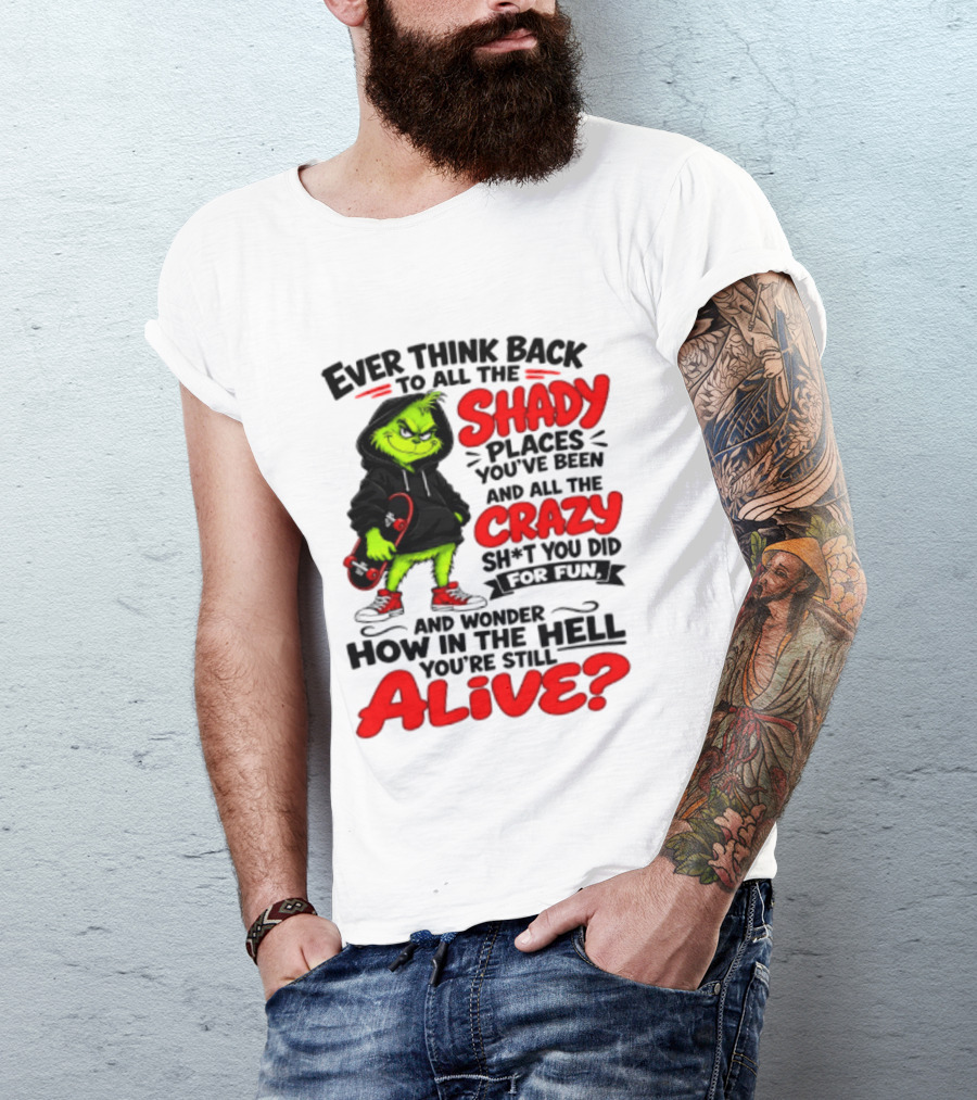 Ever Think Back To All The Shady Places You've Been And All The Crazy Shit You Did For Fun And Wonder How In The Hell You're Still Alive Grinch T-Shirt