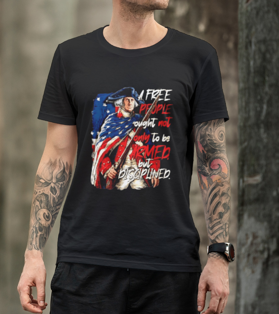 George Washington A Free People Ought Not Only To Be Armed But Disciplined American Flag Soldier T-Shirt