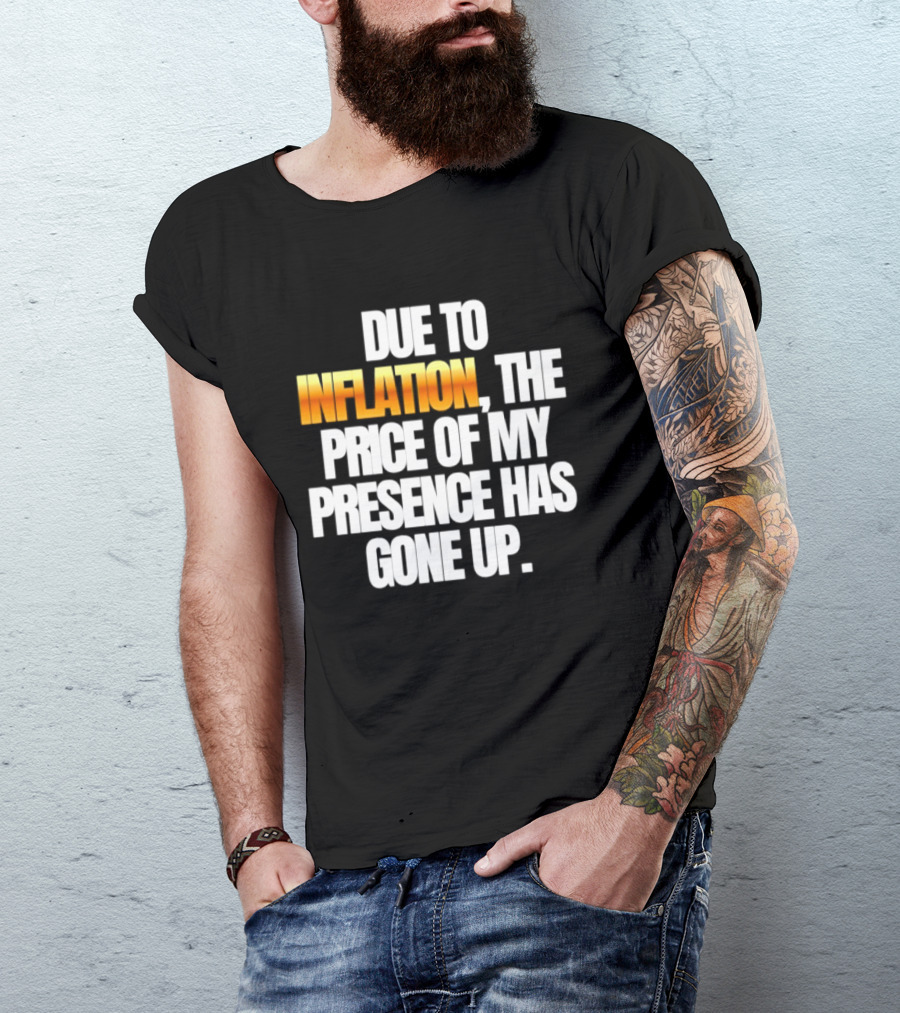 Due To Inflation The Price Of My Presence Has Gone Up T-Shirt