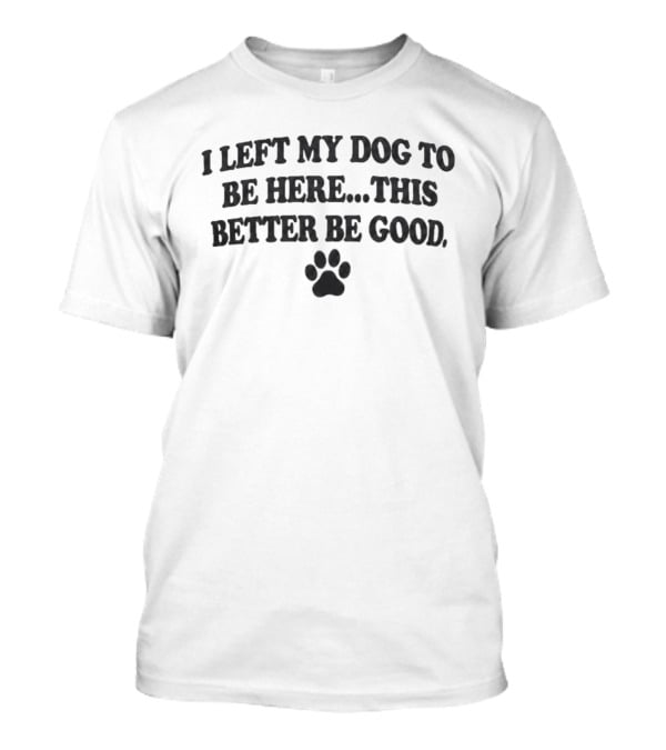 I Left My Dog To Be Here This Better Be Good Paw Print T-Shirt