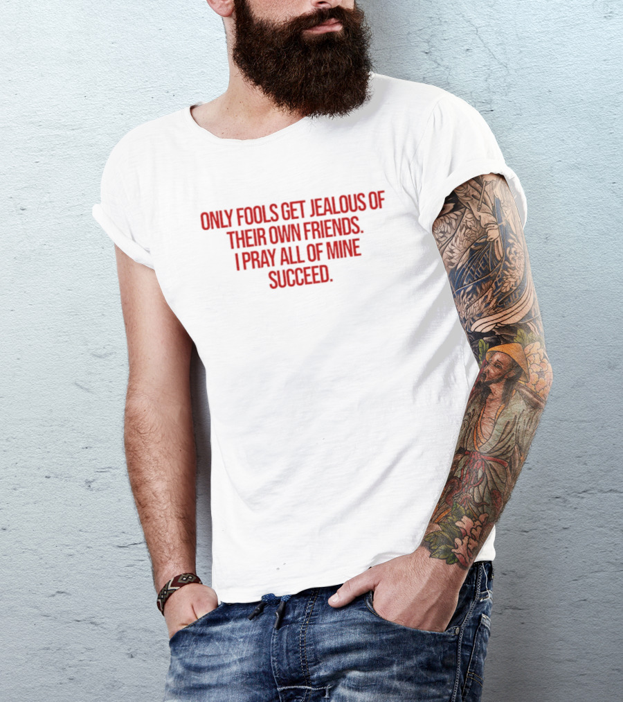 Only Fools Get Jealous Of Their Own Friends I Pray All Of Mine Succeed T-Shirt