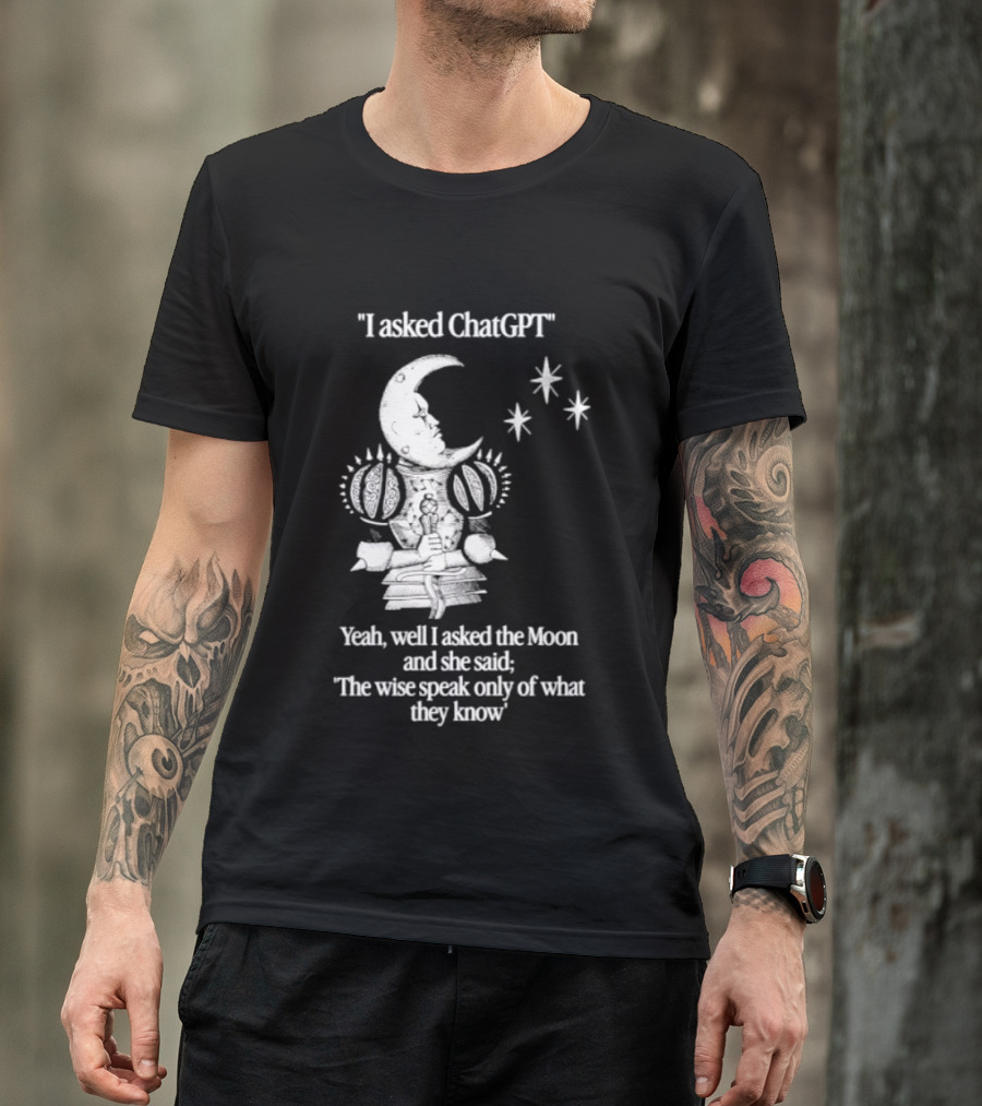 I Asked ChatGPT The Moon Said The Wise Speak Only Of What They Know T-Shirt