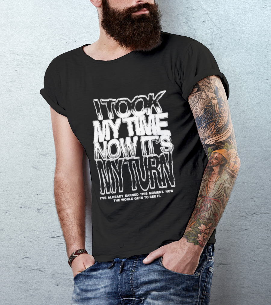 I Took My Time Now It's My Turn I've Already Earned This Moment Now The World Gets To See Me T-Shirt