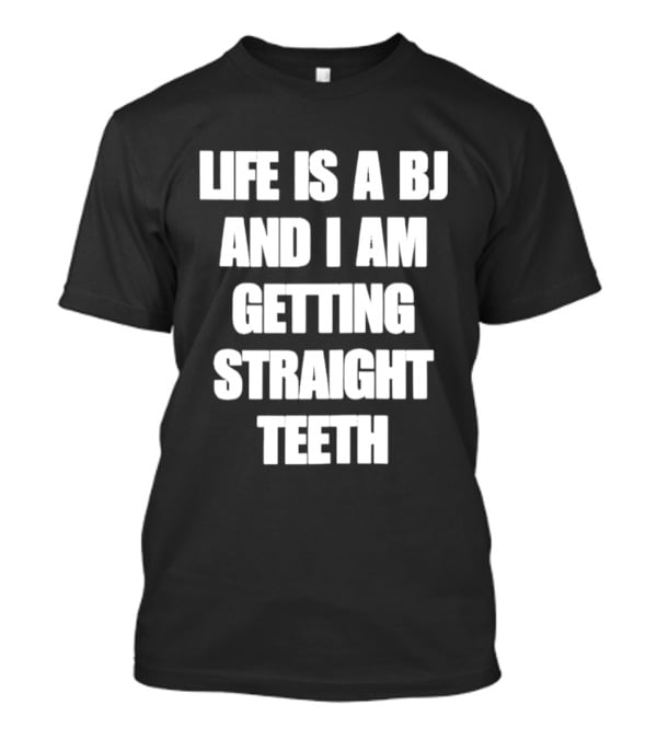 Life Is A BJ And I Am Getting Straight Teeth T-Shirt