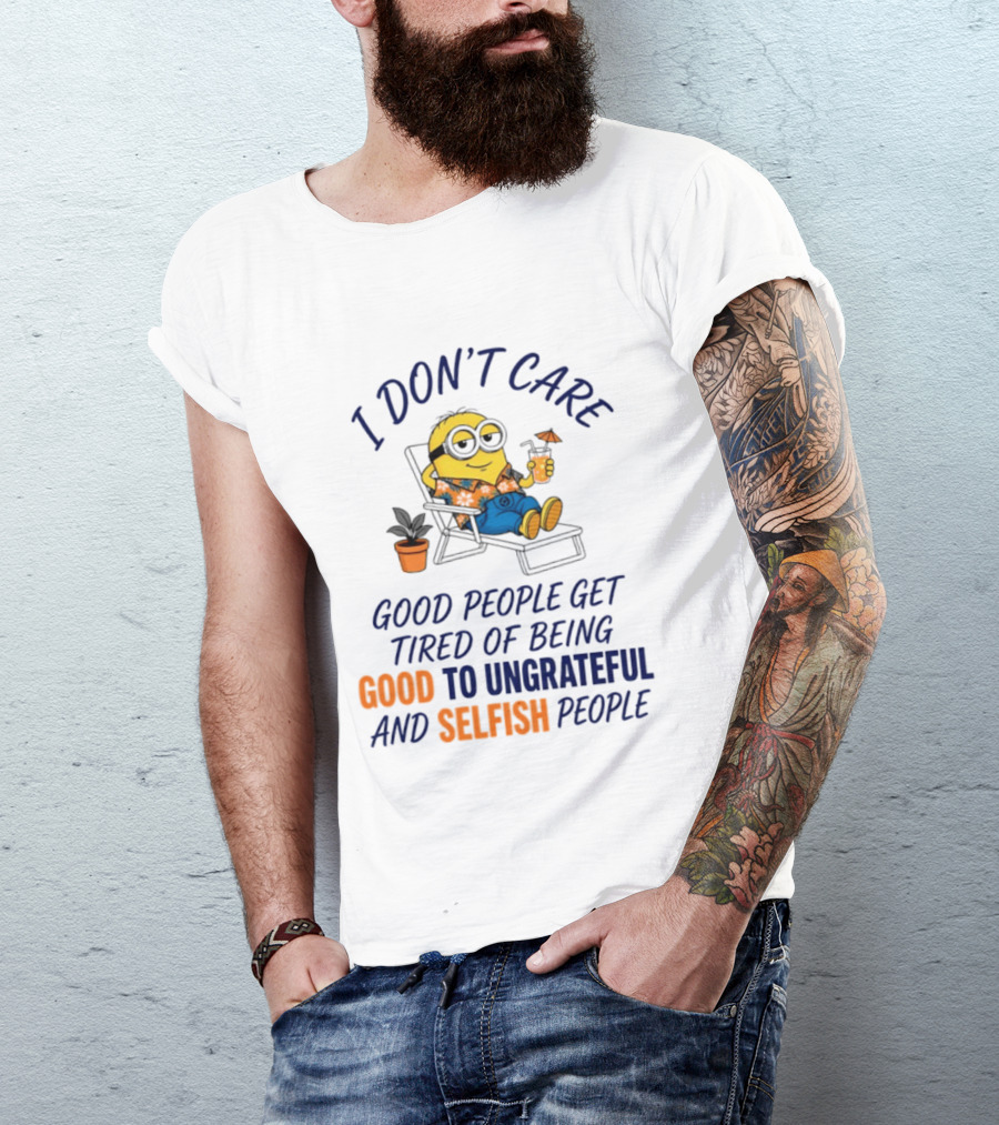 Minion I Don't Care Good People Get Tired Of Being Good To Ungrateful And Selfish People T-Shirt