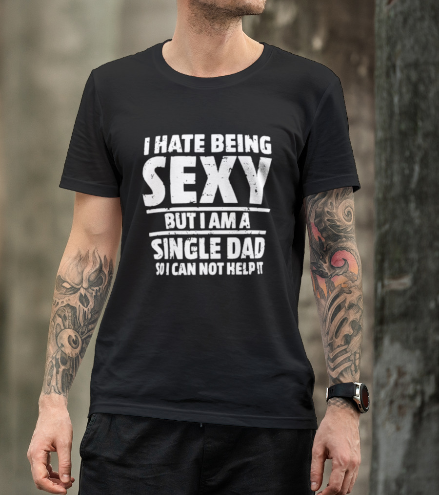 I Hate Being Sexy But I Am A Single Dad I Cannot Help It T-Shirt