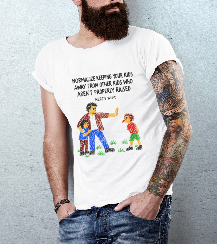 Normalize Keeping Your Kids Away From Other Kids Who Aren't Properly Raised Here's Why T-Shirt