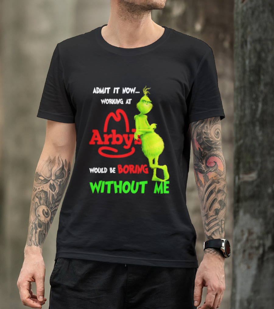 Admit It Now Grinch Working At Arby's Would Be Boring Without Me T-Shirt