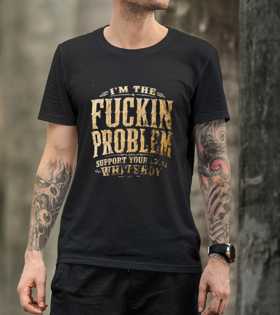 I'm The Fuckin Problem Support Your Local Whiteboy T-Shirt