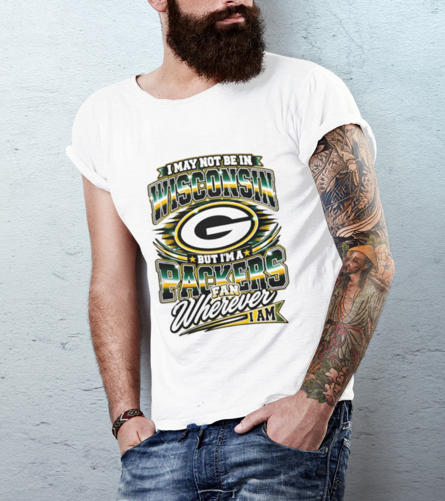 I May Not Be In Wisconsin But I'm A Packers Fan Wherever I Am T-Shirt