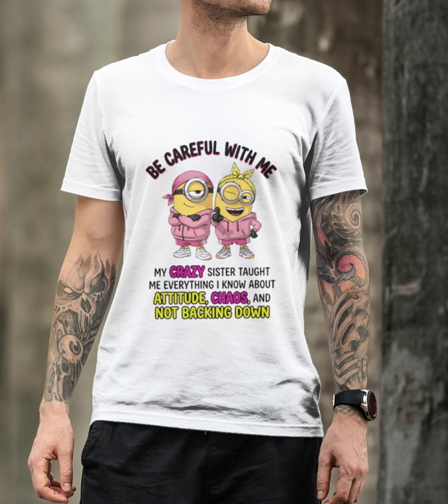 Be Careful With Me My Crazy Sister Taught Me Everything About Attitude Chaos Not Backing Down Minions T-Shirt