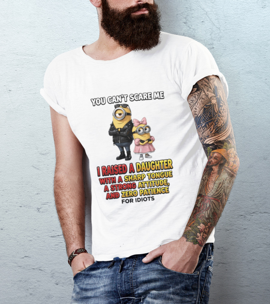 You Can't Scare Me I Raised A Daughter With A Sharp Tongue A Strong Attitude And Zero Patience For Idiots Minions T-Shirt