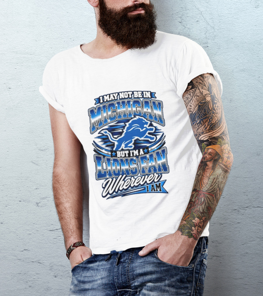 I May Not Be In Michigan But I'm A Lions Fan Wherever I Am T-Shirt