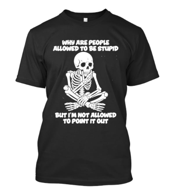 Skeleton Why Are People Allowed To Be Stupid But I'm Not Allowed To Point It Out T-Shirt