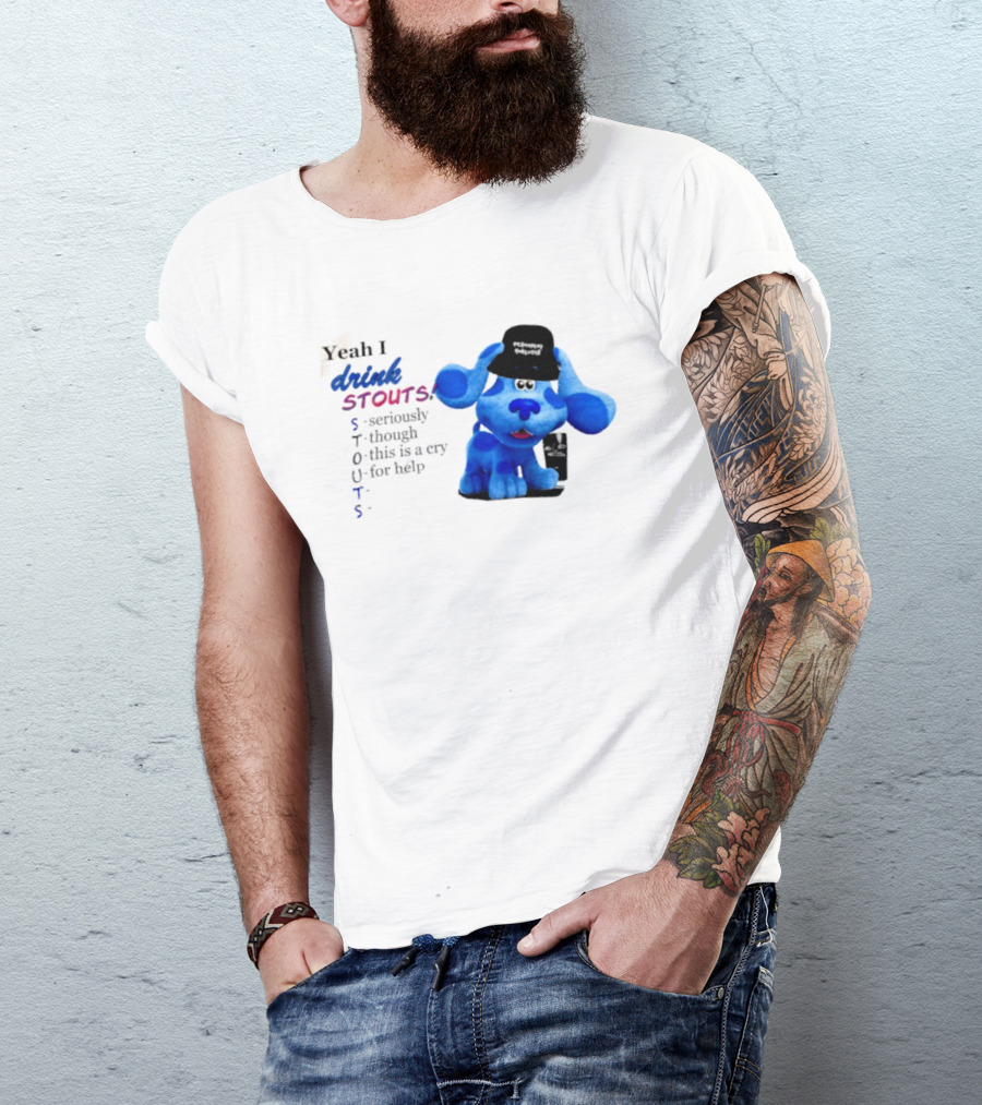 Yeah I Drink Stouts Blue Dog Seriously Though This Is A Cry For Help T-Shirt