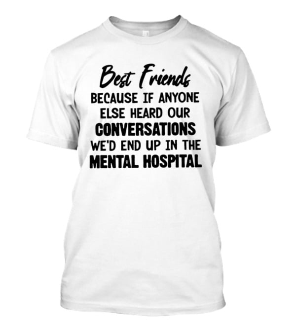Best Friends Because If Anyone Else Heard Our Conversations We'd End Up In The Mental Hospital T-Shirt