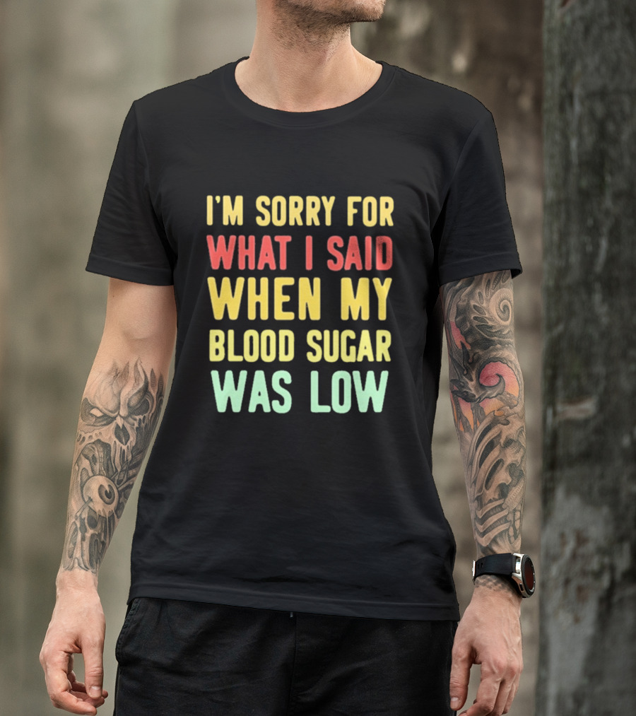 I'm Sorry For What I Said When My Blood Sugar Was Low Humor Fun T-Shirt