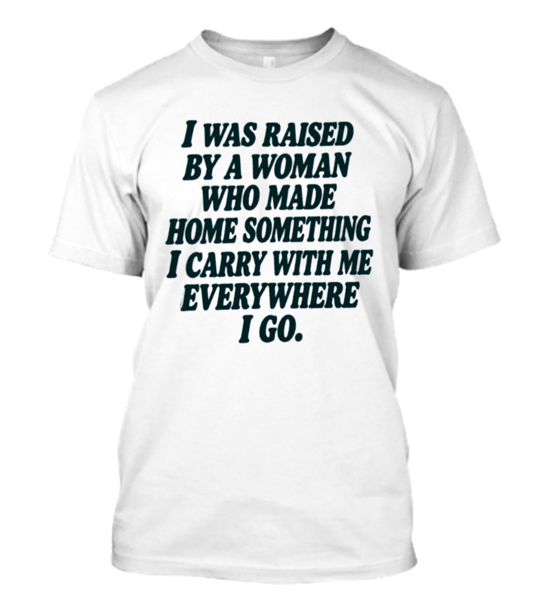 I Was Raised By A Woman Who Made Home Something I Carry With Me Everywhere I Go T-Shirt