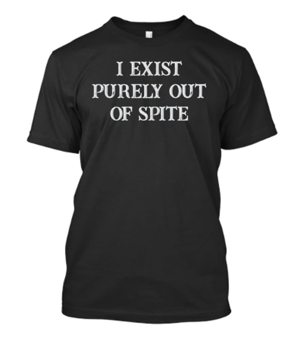 I Exist Purely Out Of Spite T-Shirt
