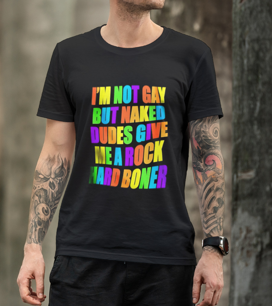 I'm Not Gay Naked Dudes Give Me A Rock Hard Boner LGBT Rainbow T-Shirt
