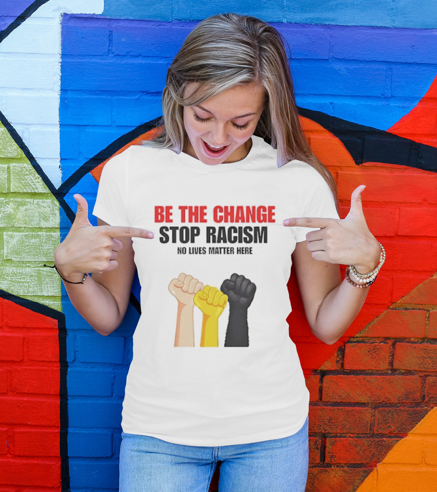Be The Change Stop Racism No Lives Matter Here Fist Protest T-Shirt