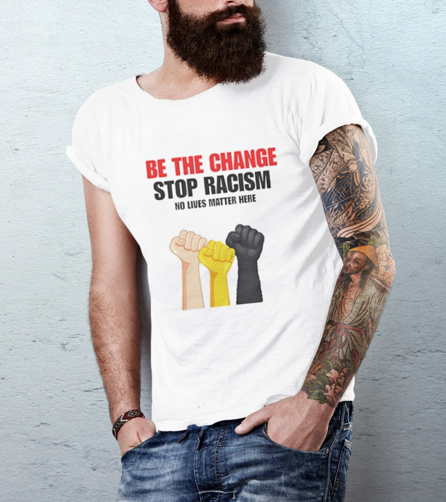 Be The Change Stop Racism No Lives Matter Here Fist Protest T-Shirt