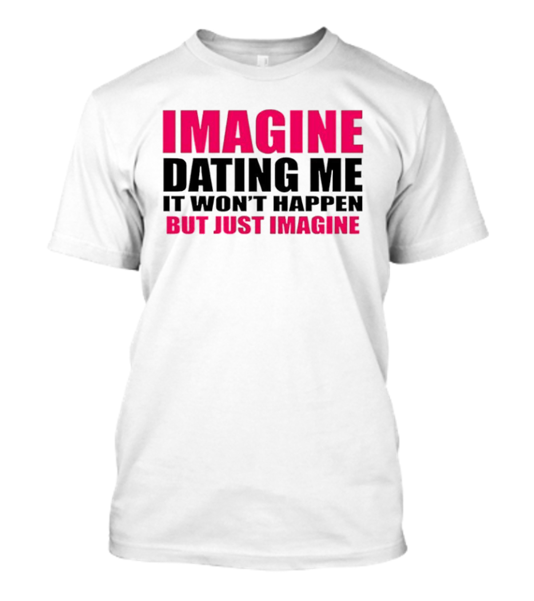 Imagine Dating Me It Won't Happen But Just Imagine T-Shirt