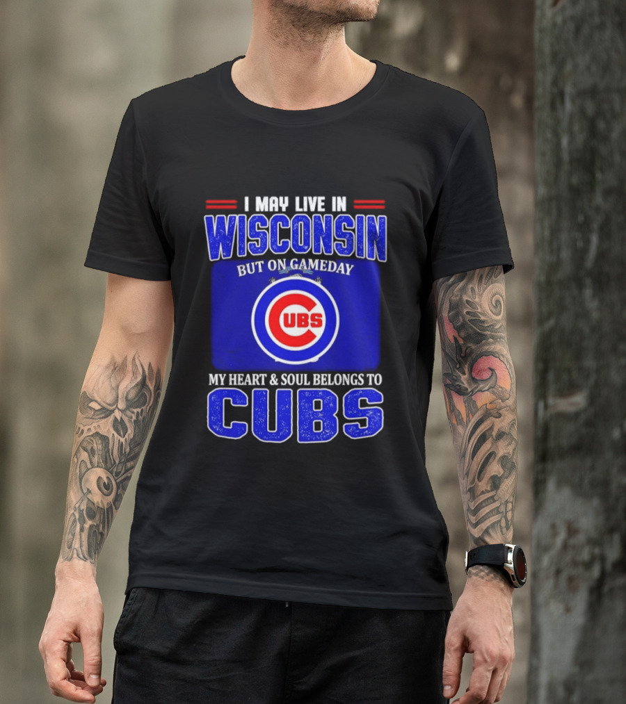 I May Live In Wisconsin But On Gameday My Heart And Soul Belongs To Cubs T-Shirt