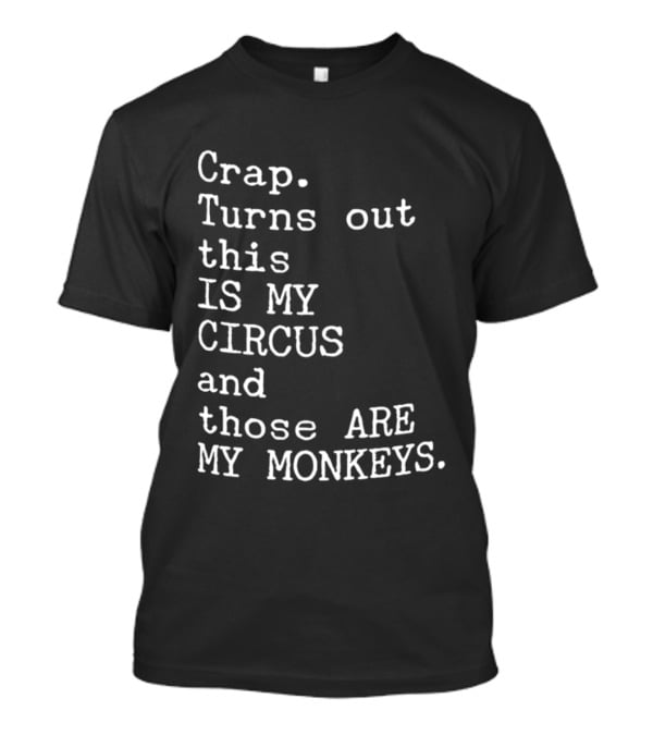 Crap Turns Out This Is My Circus And Those Are My Monkeys T-Shirt