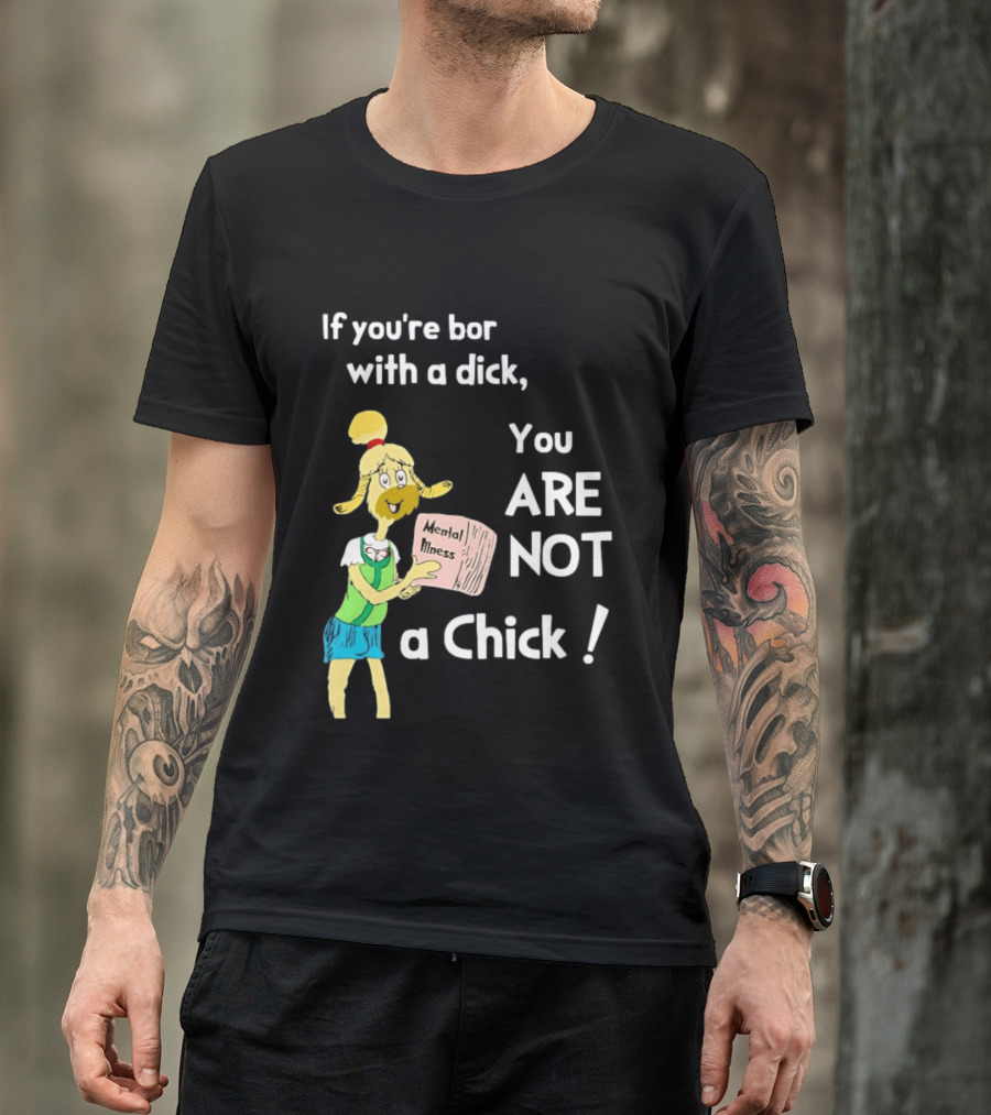 If You're Born With A Dick You Are Not A Chick Mental Lness T-Shirt