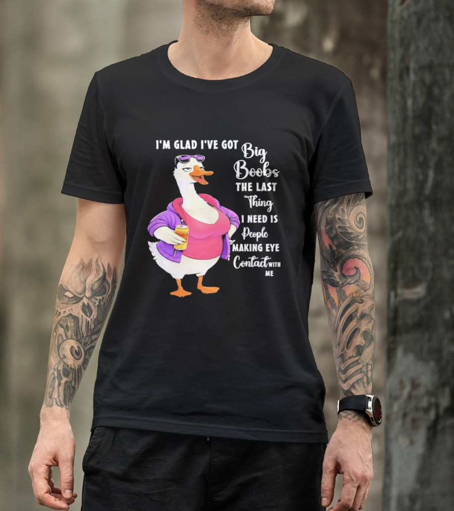 Goose I'm Glad I've Got Big Boobs The Last Thing I Need Is People Making Eye Contact With Me T-Shirt