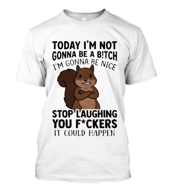Today I'm Not Gonna Be A B!tch I'm Gonna Be Nice Stop Laughing You F*ckers It Could Happen Squirrel T-Shirt