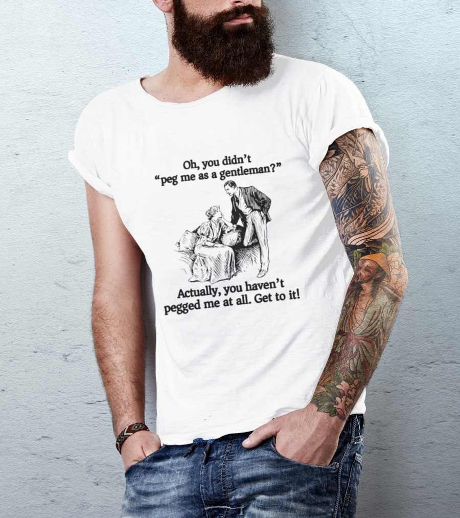 Oh You Didn't Peg Me As A Gentleman Actually You Haven't Pegged Me At All Get To It T-Shirt