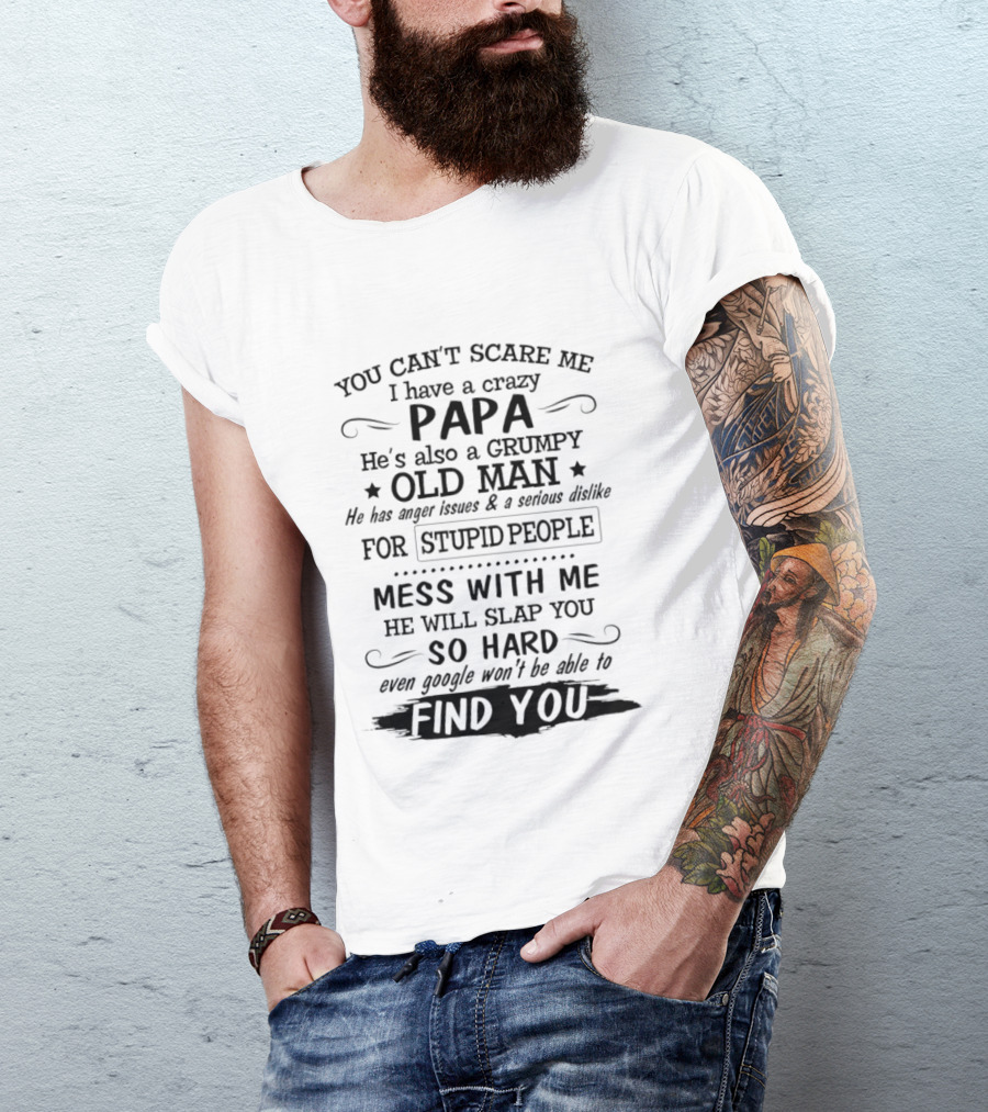 You Can't Scare Me I Have A Crazy Papa Grumpy Old Man Hates Stupid People Mess With Me He Will Slap You So Hard Even Google Can't Find You T-Shirt