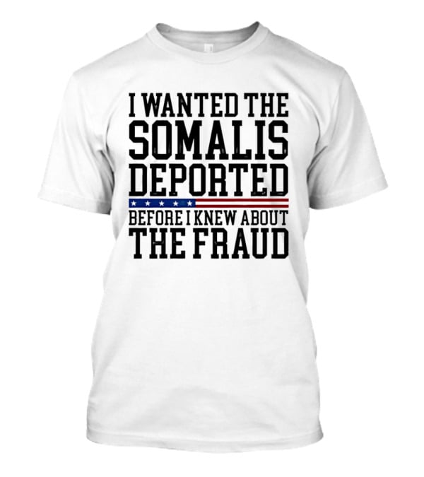 I Wanted The Somalis Deported Before I Knew About The Fraud T-Shirt