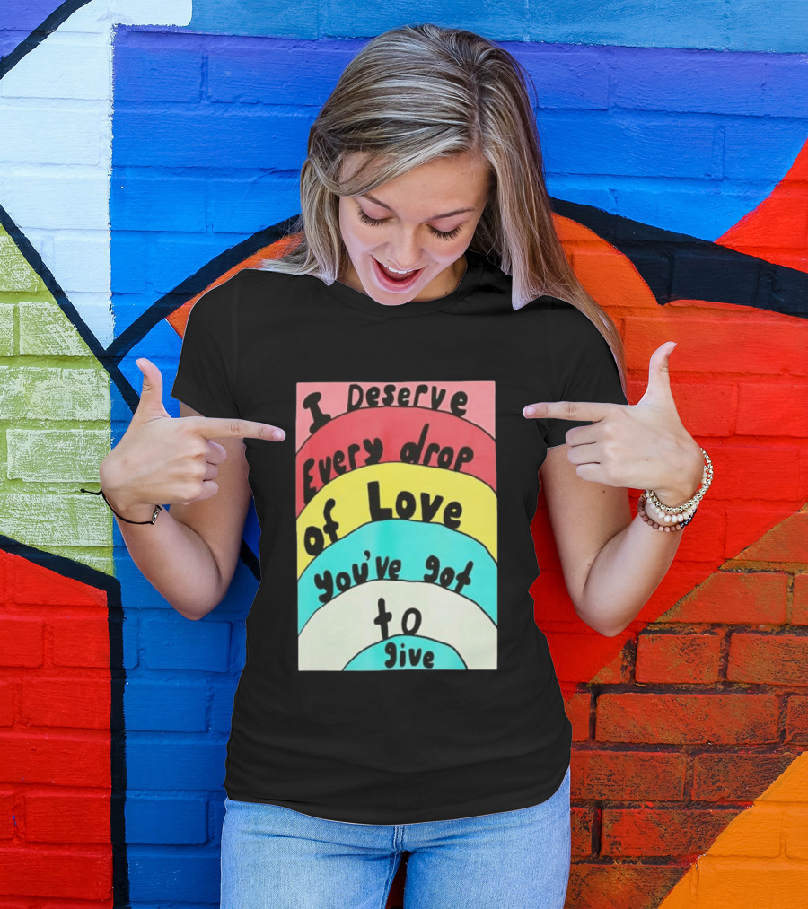 I Deserve Every Drop Of Love You've Got To Give Rainbow T-Shirt