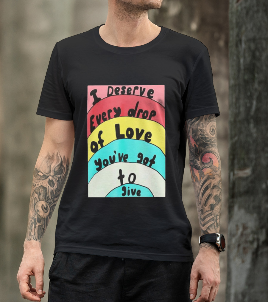 I Deserve Every Drop Of Love You've Got To Give Rainbow T-Shirt