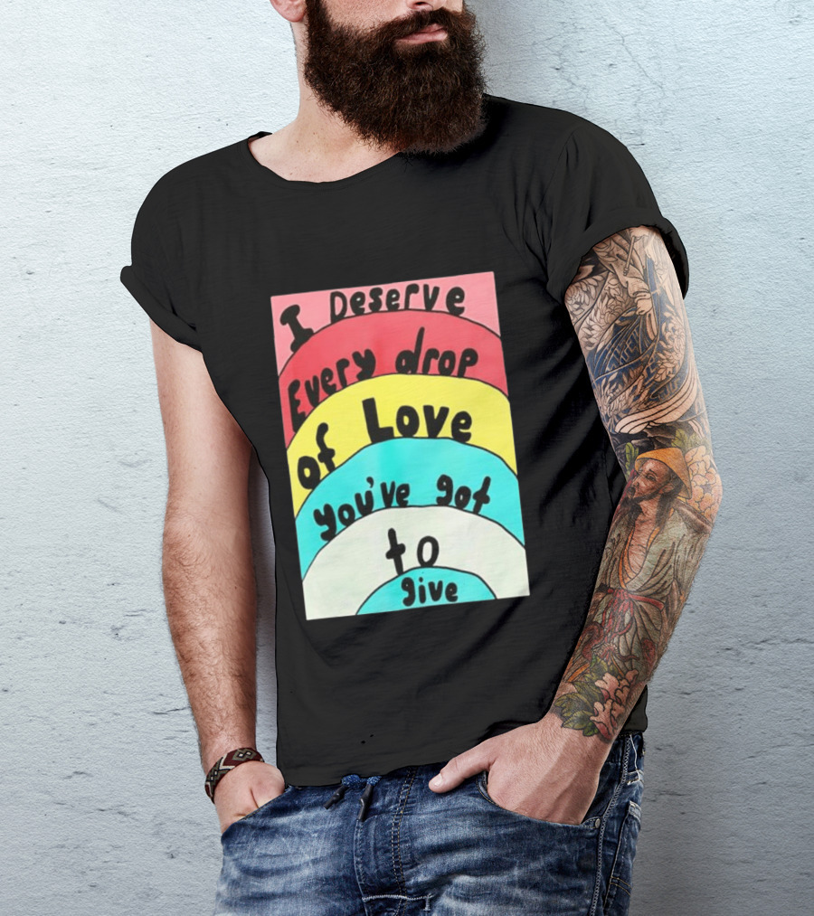 I Deserve Every Drop Of Love You've Got To Give Rainbow T-Shirt