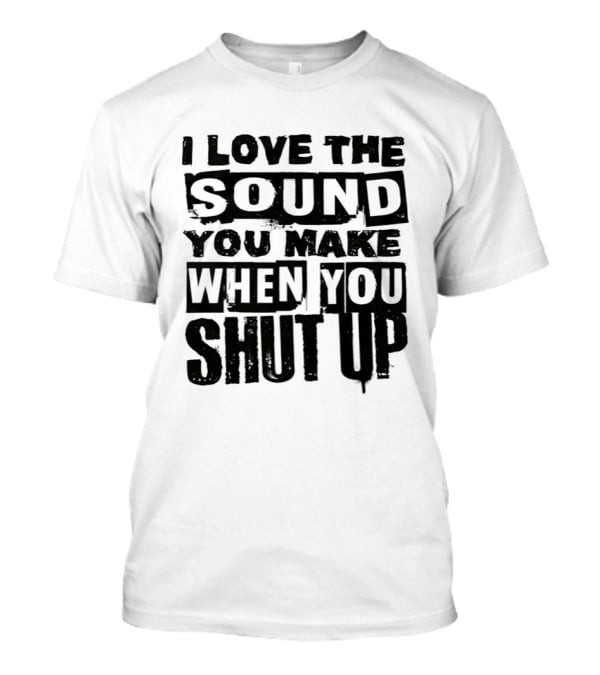 I Love The Sound You Make When You Shut Up T-Shirt