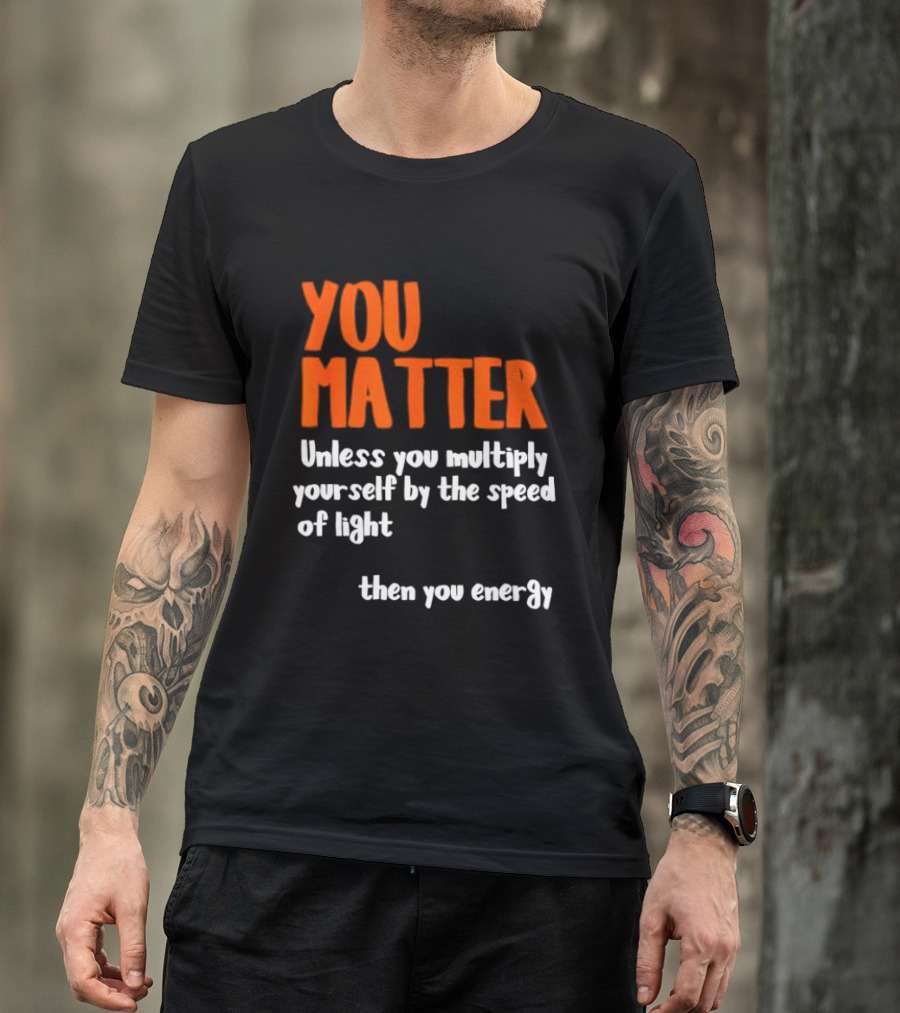 You Matter Unless You Multiply Yourself By The Speed Of Light Then You Energy T-Shirt