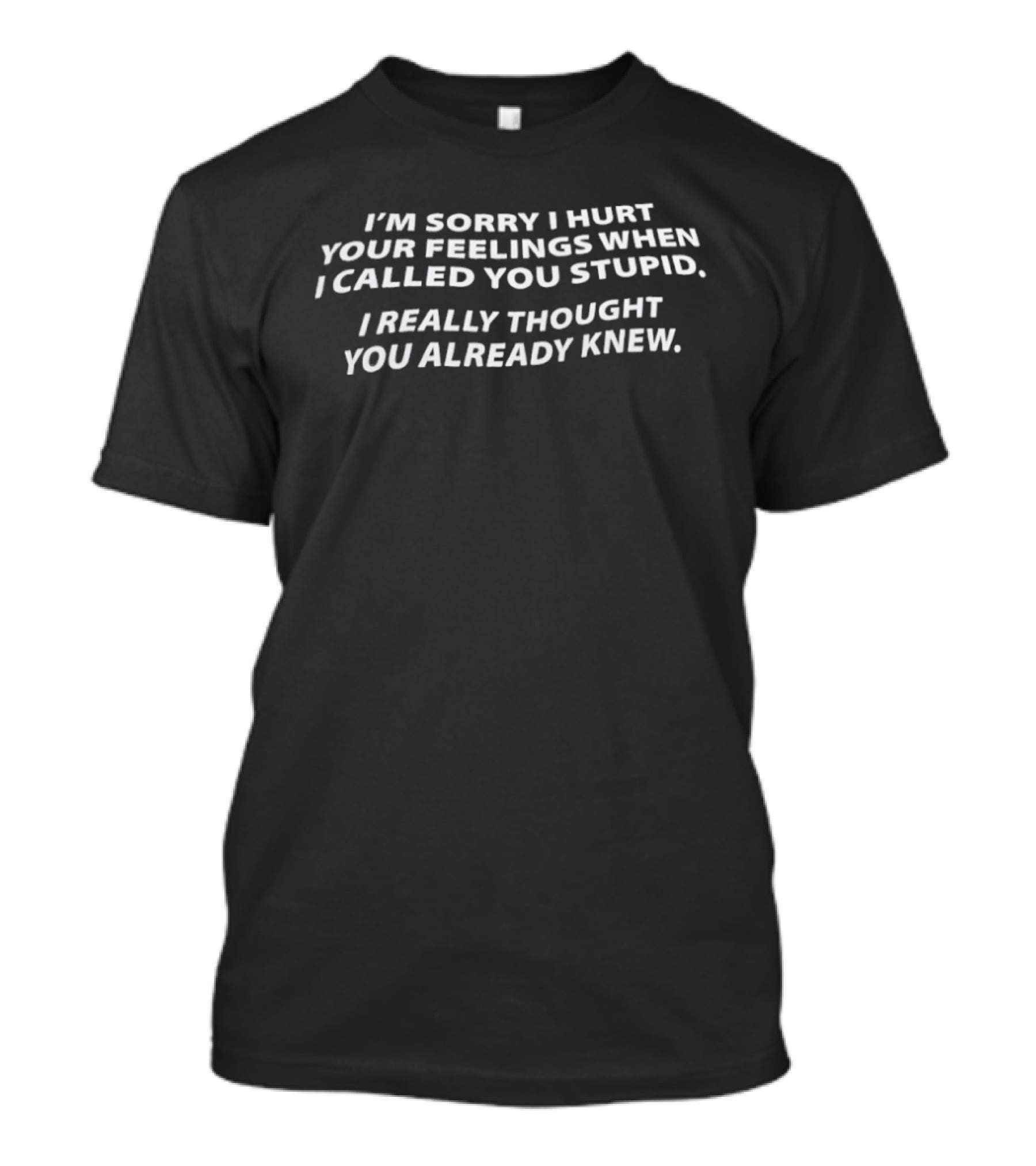 I'm Sorry I Hurt Your Feelings When I Called You Stupid I Really Thought You Already Knew T-Shirt