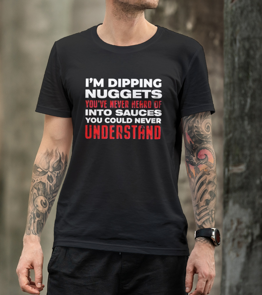 I'm Dipping Nuggets You've Never Heard Of Into Sauces You Could Never Understand T-Shirt