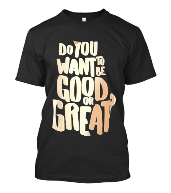 Do You Want To Be Good Or Great Motivational Message T-Shirt
